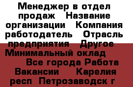 Менеджер в отдел продаж › Название организации ­ Компания-работодатель › Отрасль предприятия ­ Другое › Минимальный оклад ­ 23 500 - Все города Работа » Вакансии   . Карелия респ.,Петрозаводск г.